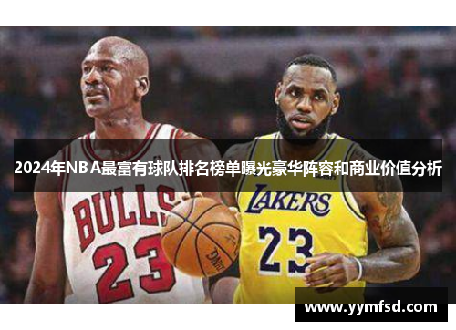 2024年NBA最富有球队排名榜单曝光豪华阵容和商业价值分析