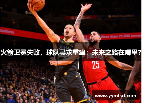 火箭卫冕失败,球队寻求重建:未来之路在哪里?